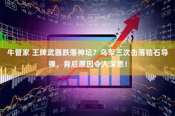 牛管家 王牌武器跌落神坛？乌军三次击落锆石导弹，背后原因令人深思！