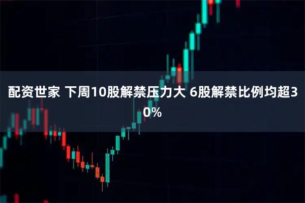 配资世家 下周10股解禁压力大 6股解禁比例均超30%