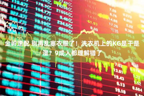 金岭速配 别再乱塞衣服了！洗衣机上的KG是干是湿？9成人都理解错了