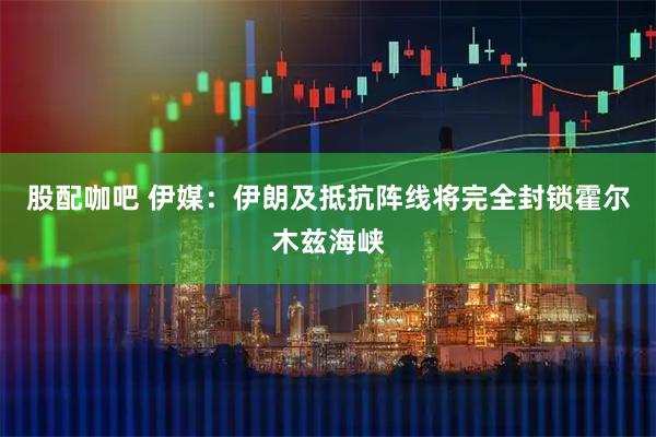 股配咖吧 伊媒：伊朗及抵抗阵线将完全封锁霍尔木兹海峡
