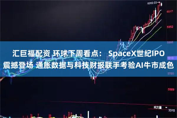 汇巨福配资 环球下周看点： SpaceX世纪IPO震撼登场 通胀数据与科技财报联手考验AI牛市成色