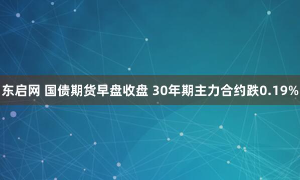 东启网 国债期货早盘收盘 30年期主力合约跌0.19%