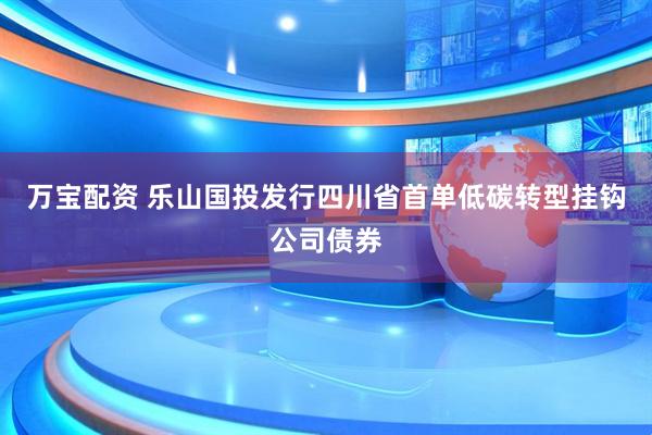 万宝配资 乐山国投发行四川省首单低碳转型挂钩公司债券