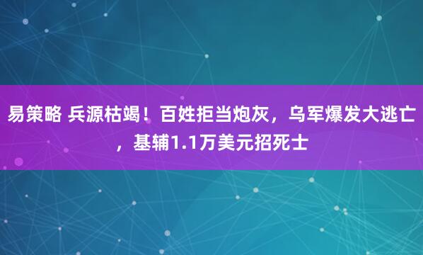 易策略 兵源枯竭！百姓拒当炮灰，乌军爆发大逃亡，基辅1.1万美元招死士