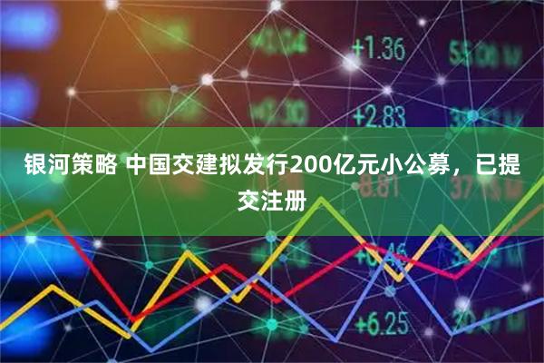 银河策略 中国交建拟发行200亿元小公募，已提交注册
