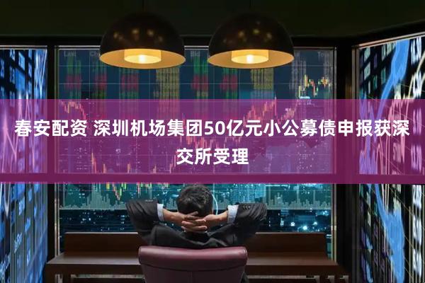 春安配资 深圳机场集团50亿元小公募债申报获深交所受理