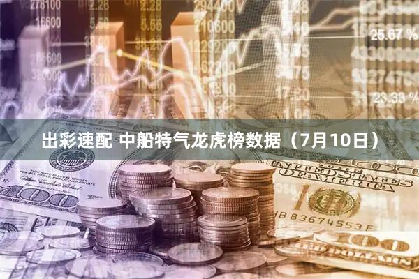 出彩速配 中船特气龙虎榜数据（7月10日）
