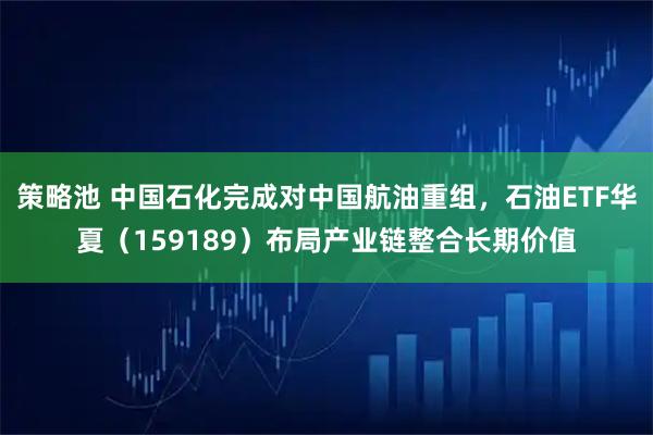 策略池 中国石化完成对中国航油重组，石油ETF华夏（159189）布局产业链整合长期价值