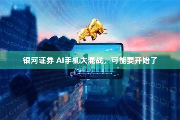 银河证券 AI手机大混战，可能要开始了