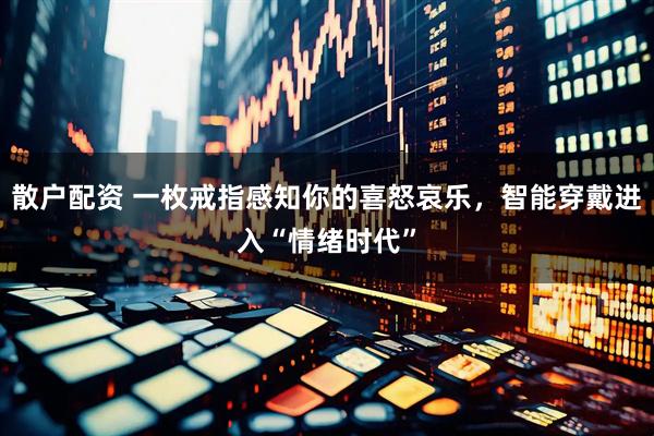 散户配资 一枚戒指感知你的喜怒哀乐，智能穿戴进入“情绪时代”