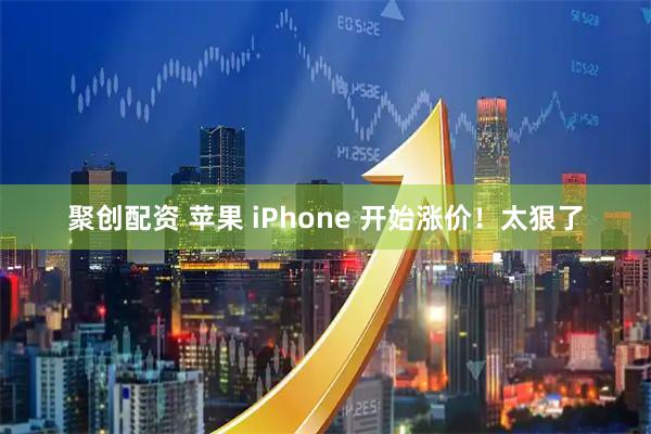聚创配资 苹果 iPhone 开始涨价！太狠了