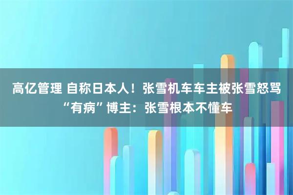 高亿管理 自称日本人！张雪机车车主被张雪怒骂“有病”博主：张雪根本不懂车