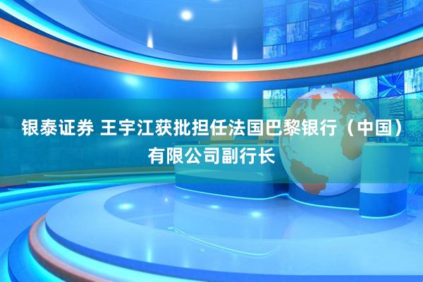 银泰证券 王宇江获批担任法国巴黎银行（中国）有限公司副行长