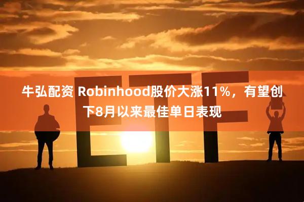 牛弘配资 Robinhood股价大涨11%，有望创下8月以来最佳单日表现