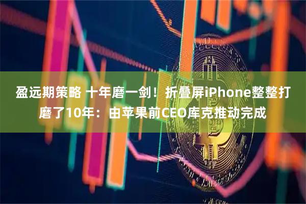 盈远期策略 十年磨一剑！折叠屏iPhone整整打磨了10年：由苹果前CEO库克推动完成