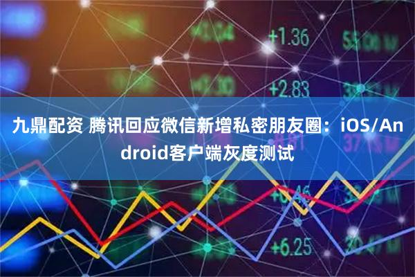 九鼎配资 腾讯回应微信新增私密朋友圈：iOS/Android客户端灰度测试